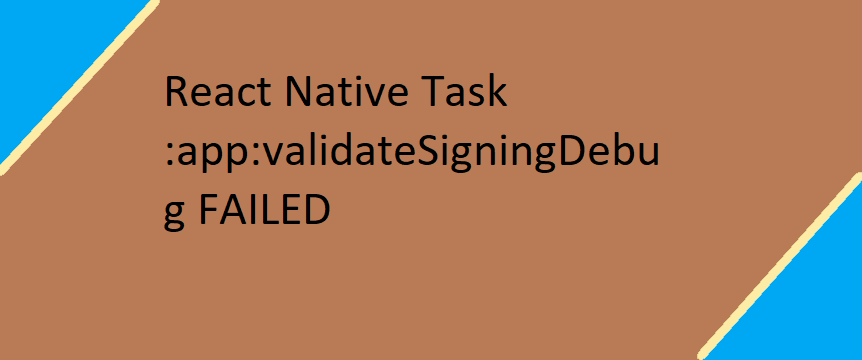 React Native Task :app:validateSigningDebug FAILED, React Native: How to fix Execution failed for task,