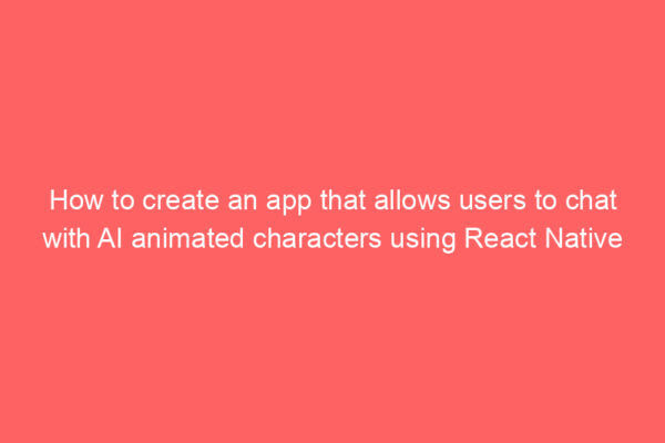 How to create an app that allows users to chat with AI animated characters using React Native